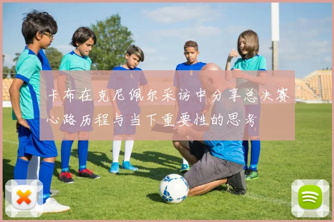 卡布在克尼佩尔采访中分享总决赛心路历程与当下重要性的思考