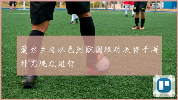 爱尔兰与以色列欧国联对决将于海外无观众进行
