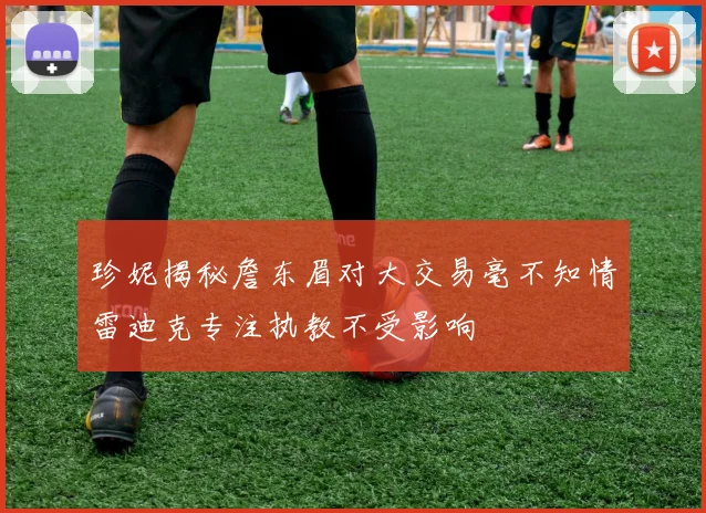 珍妮揭秘詹东眉对大交易毫不知情雷迪克专注执教不受影响