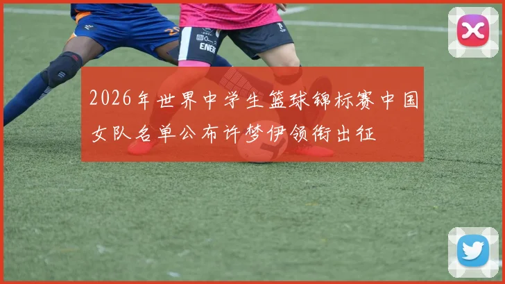 2026年世界中学生篮球锦标赛中国女队名单公布许梦伊领衔出征