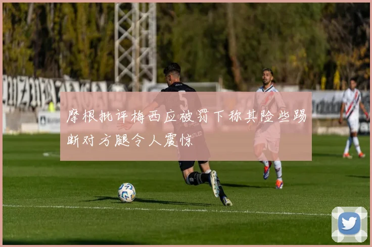 摩根批评梅西应被罚下称其险些踢断对方腿令人震惊