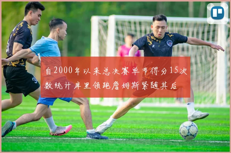 自2000年以来总决赛单节得分15次数统计库里领跑詹姆斯紧随其后
