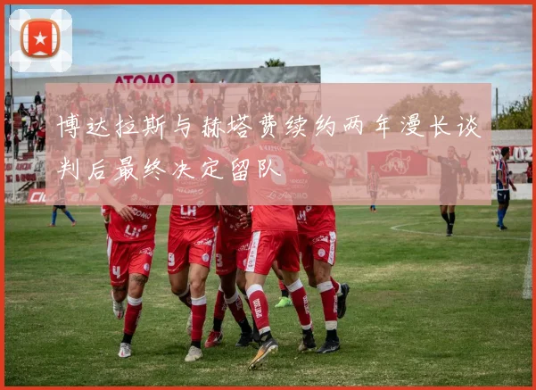 博达拉斯与赫塔费续约两年漫长谈判后最终决定留队
