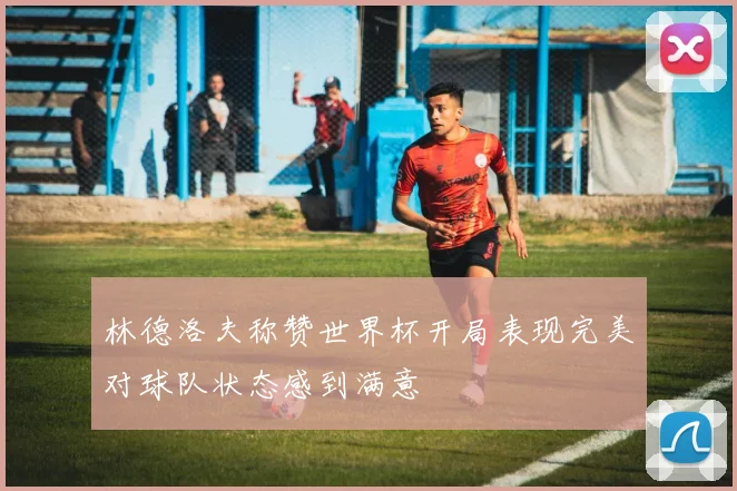 林德洛夫称赞世界杯开局表现完美对球队状态感到满意