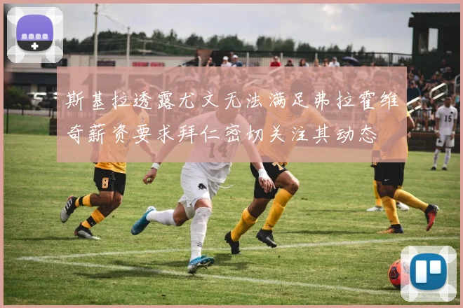 斯基拉透露尤文无法满足弗拉霍维奇薪资要求拜仁密切关注其动态