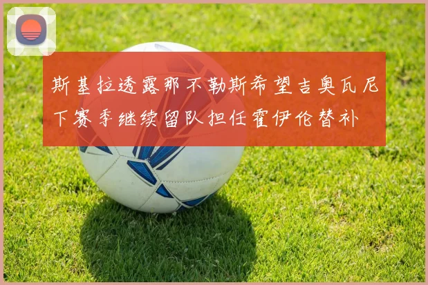 斯基拉透露那不勒斯希望吉奥瓦尼下赛季继续留队担任霍伊伦替补