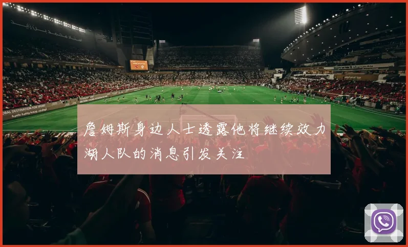詹姆斯身边人士透露他将继续效力湖人队的消息引发关注