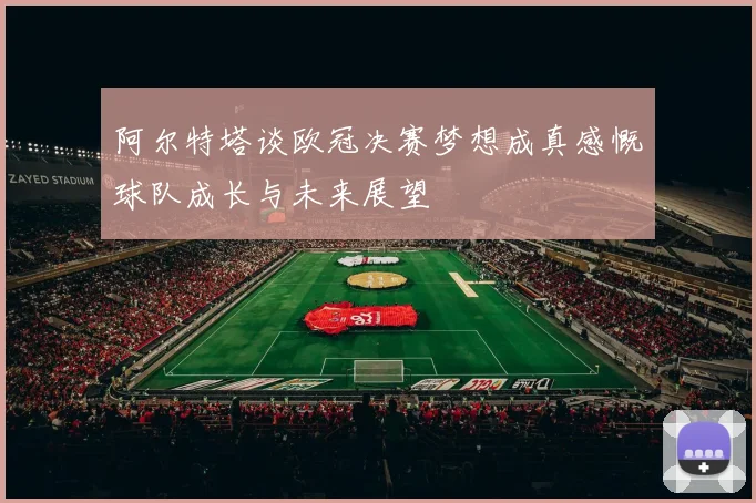 阿尔特塔谈欧冠决赛梦想成真感慨球队成长与未来展望